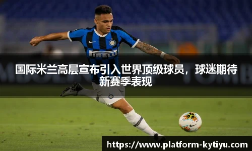 国际米兰高层宣布引入世界顶级球员，球迷期待新赛季表现