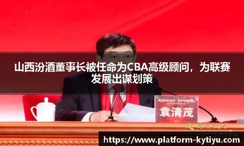 山西汾酒董事长被任命为CBA高级顾问，为联赛发展出谋划策