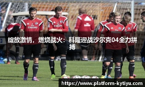 绽放激情，燃烧战火：科隆迎战沙尔克04全力拼搏