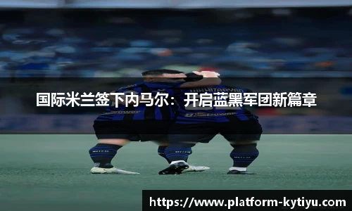 国际米兰签下内马尔：开启蓝黑军团新篇章