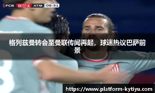 格列兹曼转会至曼联传闻再起，球迷热议巴萨前景