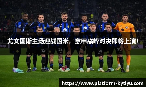 尤文图斯主场迎战国米，意甲巅峰对决即将上演！