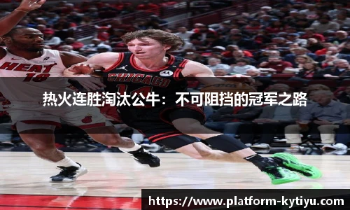 热火连胜淘汰公牛：不可阻挡的冠军之路