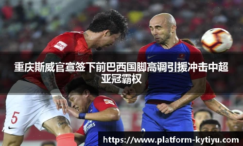 重庆斯威官宣签下前巴西国脚高调引援冲击中超亚冠霸权
