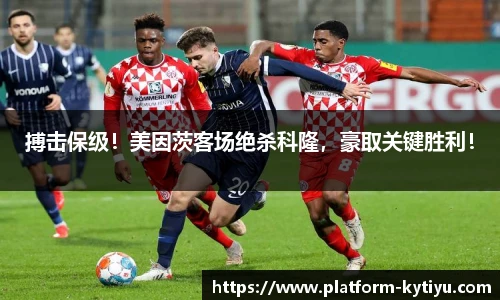 搏击保级！美因茨客场绝杀科隆，豪取关键胜利！