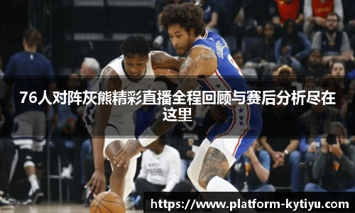 76人对阵灰熊精彩直播全程回顾与赛后分析尽在这里