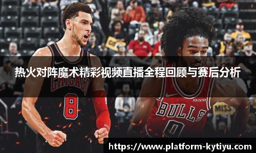 热火对阵魔术精彩视频直播全程回顾与赛后分析