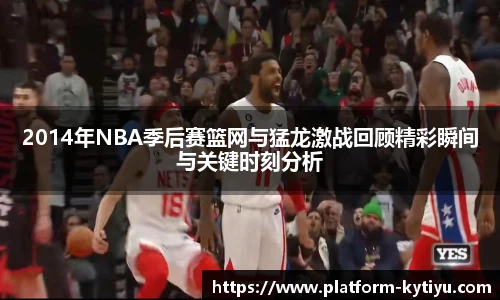2014年NBA季后赛篮网与猛龙激战回顾精彩瞬间与关键时刻分析