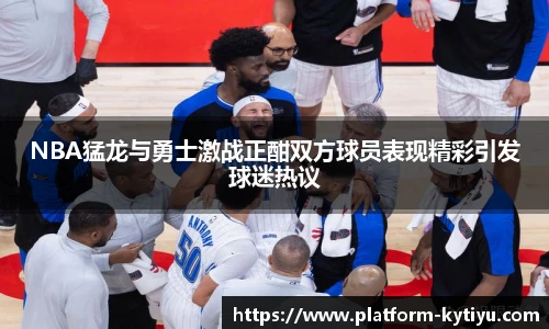 NBA猛龙与勇士激战正酣双方球员表现精彩引发球迷热议