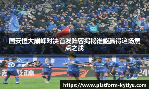 国安恒大巅峰对决首发阵容揭秘谁能赢得这场焦点之战