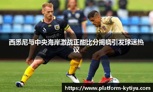 西悉尼与中央海岸激战正酣比分揭晓引发球迷热议