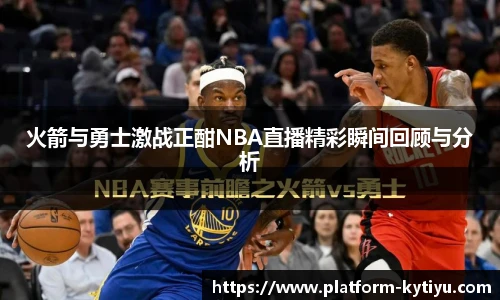 火箭与勇士激战正酣NBA直播精彩瞬间回顾与分析