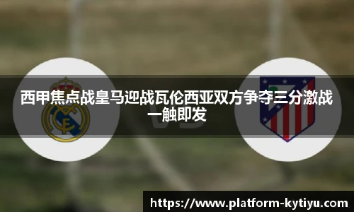 西甲焦点战皇马迎战瓦伦西亚双方争夺三分激战一触即发