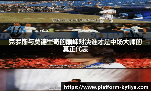 克罗斯与莫德里奇的巅峰对决谁才是中场大师的真正代表