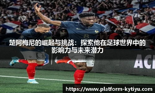 楚阿梅尼的崛起与挑战：探索他在足球世界中的影响力与未来潜力