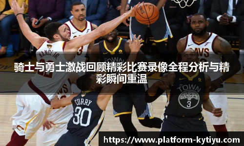 骑士与勇士激战回顾精彩比赛录像全程分析与精彩瞬间重温