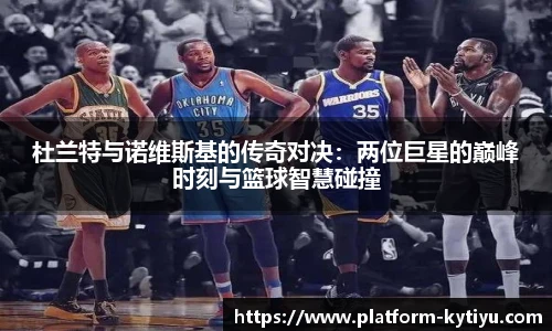 杜兰特与诺维斯基的传奇对决：两位巨星的巅峰时刻与篮球智慧碰撞