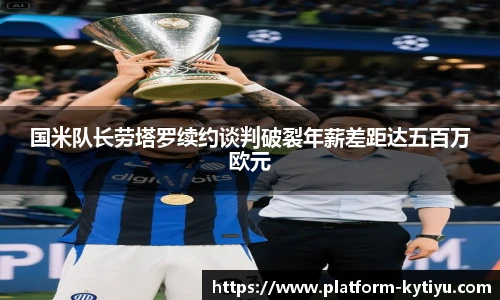 国米队长劳塔罗续约谈判破裂年薪差距达五百万欧元