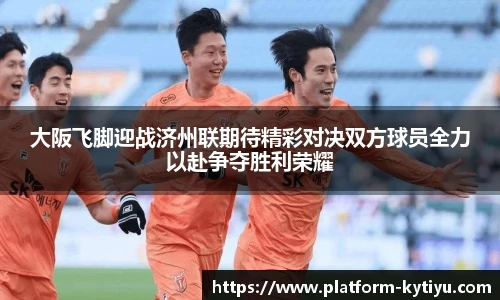 大阪飞脚迎战济州联期待精彩对决双方球员全力以赴争夺胜利荣耀