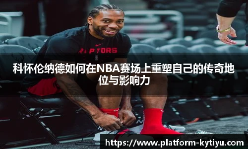 科怀伦纳德如何在NBA赛场上重塑自己的传奇地位与影响力